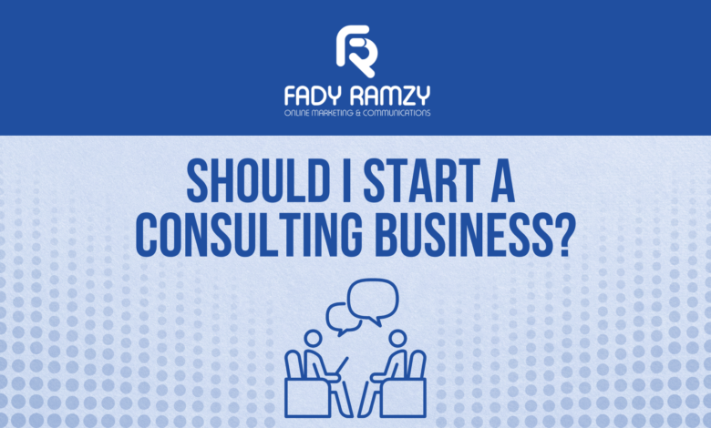 Should I Start a Consulting Business? Go Through These 6 Productive Points first! Fady Ramzy
